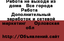 Работа не выходя из дома - Все города Работа » Дополнительный заработок и сетевой маркетинг   . Орловская обл.